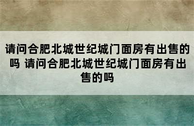 请问合肥北城世纪城门面房有出售的吗 请问合肥北城世纪城门面房有出售的吗